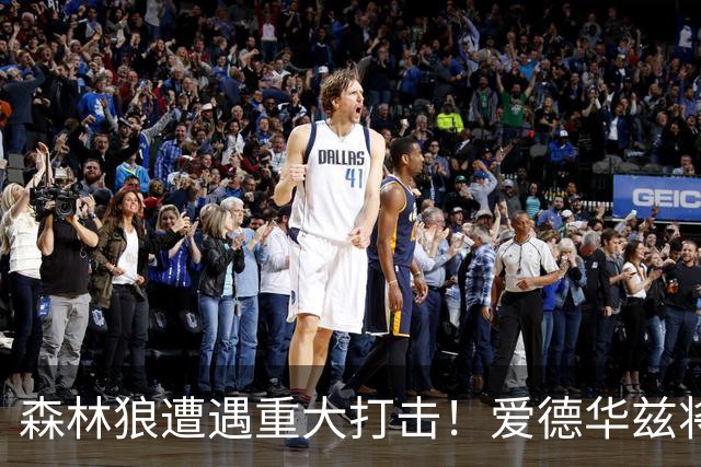 森林狼遭遇重大打击！爱德华兹将接受右膝手术或缺席两个月